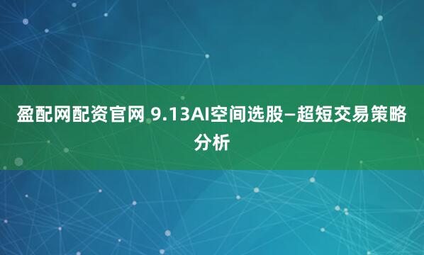 盈配网配资官网 9.13AI空间选股—超短交易策略分析