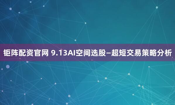 钜阵配资官网 9.13AI空间选股—超短交易策略分析
