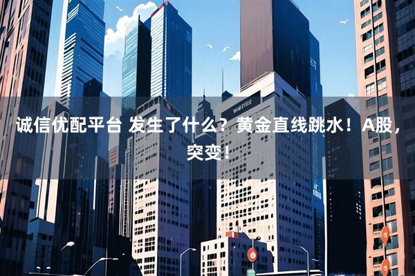 诚信优配平台 发生了什么？黄金直线跳水！A股，突变！