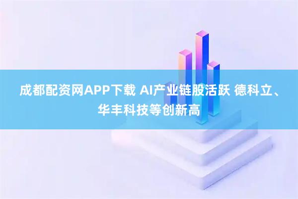 成都配资网APP下载 AI产业链股活跃 德科立、华丰科技等创新高