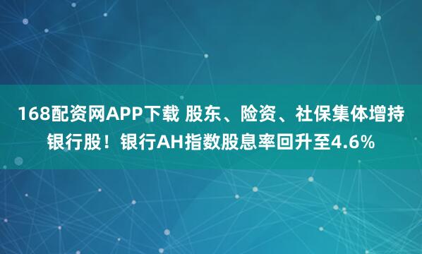 168配资网APP下载 股东、险资、社保集体增持银行股！银行AH指数股息率回升至4.6%