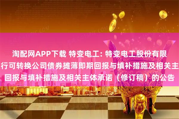 淘配网APP下载 特变电工: 特变电工股份有限公司关于向不特定对象发行可转换公司债券摊薄即期回报与填补措施及相关主体承诺（修订稿）的公告