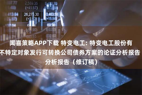 闻喜策略APP下载 特变电工: 特变电工股份有限公司向不特定对象发行可转换公司债券方案的论证分析报告（修订稿）