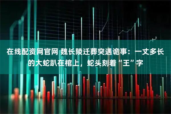 在线配资网官网 魏长陵迁葬突遇诡事：一丈多长的大蛇趴在棺上，蛇头刻着“王”字