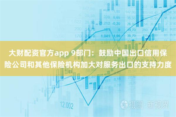 大财配资官方app 9部门：鼓励中国出口信用保险公司和其他保险机构加大对服务出口的支持力度