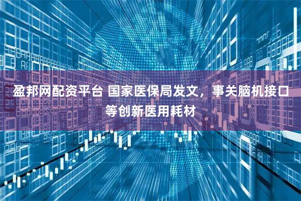 盈邦网配资平台 国家医保局发文，事关脑机接口等创新医用耗材