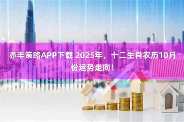 亦丰策略APP下载 2025年，十二生肖农历10月份运势走向！