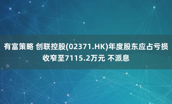 有富策略 创联控股(02371.HK)年度股东应占亏损收窄至7115.2万元 不派息