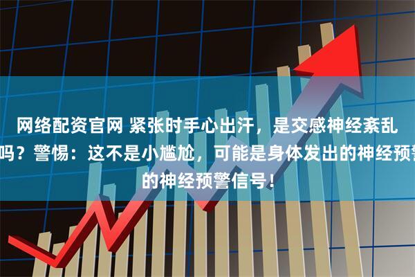 网络配资官网 紧张时手心出汗，是交感神经紊乱的表现吗？警惕：这不是小尴尬，可能是身体发出的神经预警信号！