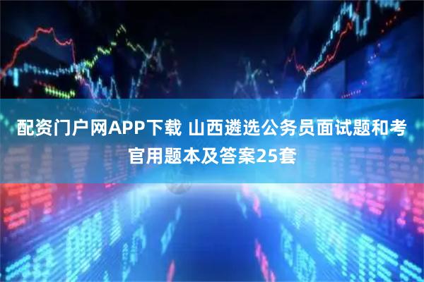 配资门户网APP下载 山西遴选公务员面试题和考官用题本及答案25套