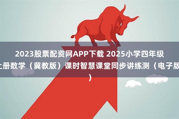 2023股票配资网APP下载 2025小学四年级上册数学（冀教版）课时智慧课堂同步讲练测（电子版）