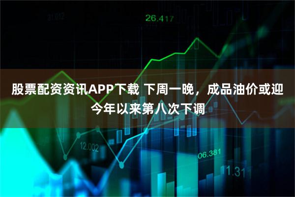 股票配资资讯APP下载 下周一晚，成品油价或迎今年以来第八次下调