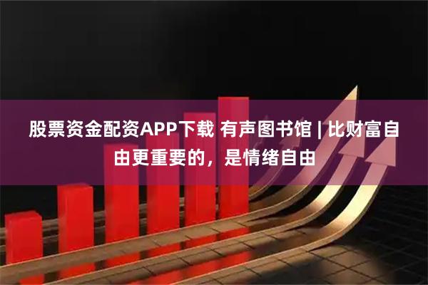 股票资金配资APP下载 有声图书馆 | 比财富自由更重要的，是情绪自由