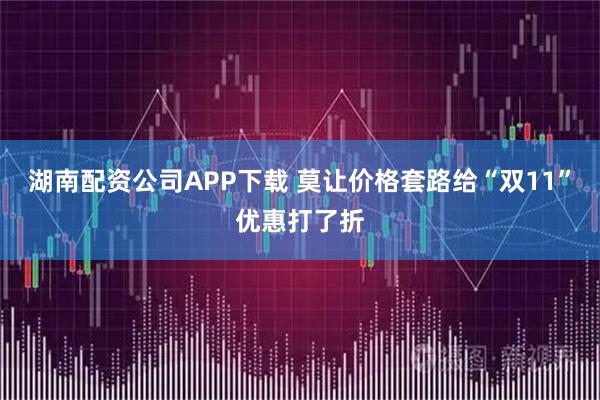 湖南配资公司APP下载 莫让价格套路给“双11”优惠打了折