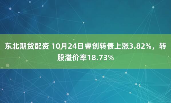 东北期货配资 10月24日睿创转债上涨3.82%，转股溢价率18.73%