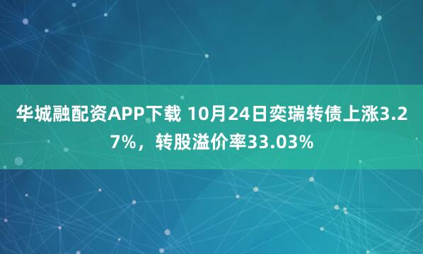 华城融配资APP下载 10月24日奕瑞转债上涨3.27%，转股溢价率33.03%
