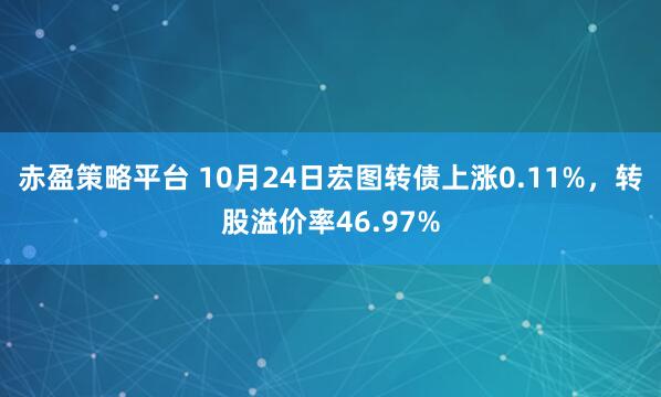 赤盈策略平台 10月24日宏图转债上涨0.11%，转股溢价率46.97%