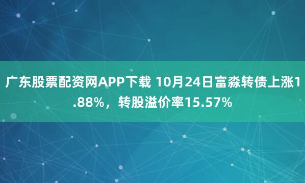 广东股票配资网APP下载 10月24日富淼转债上涨1.88%，转股溢价率15.57%