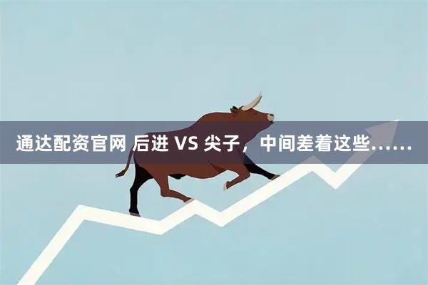 通达配资官网 后进 VS 尖子，中间差着这些……