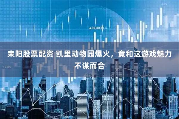 耒阳股票配资 凯里动物园爆火，竟和这游戏魅力不谋而合