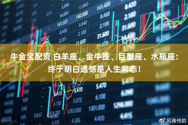 牛金宝配资 白羊座、金牛座、巨蟹座、水瓶座：终于明白遗憾是人生常态！