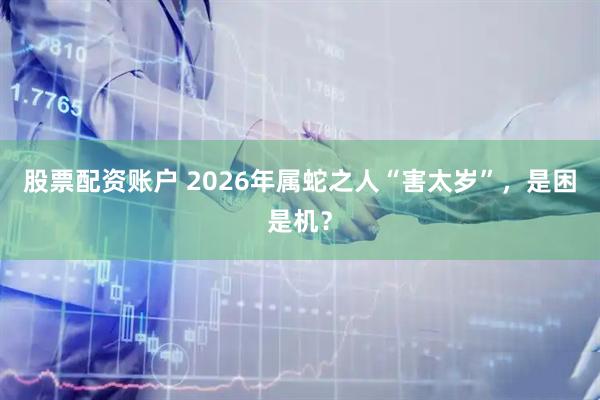 股票配资账户 2026年属蛇之人“害太岁”，是困是机？