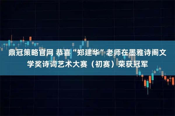 鼎冠策略官网 恭喜“郑建华”老师在墨雅诗阁文学奖诗词艺术大赛（初赛）荣获冠军