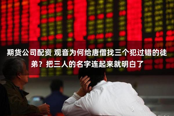 期货公司配资 观音为何给唐僧找三个犯过错的徒弟？把三人的名字连起来就明白了