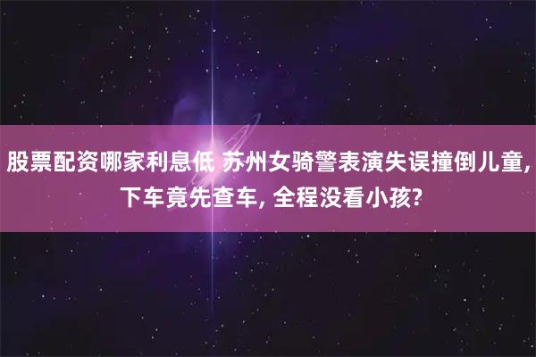 股票配资哪家利息低 苏州女骑警表演失误撞倒儿童, 下车竟先查车, 全程没看小孩?