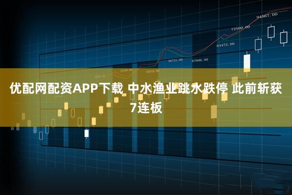 优配网配资APP下载 中水渔业跳水跌停 此前斩获7连板