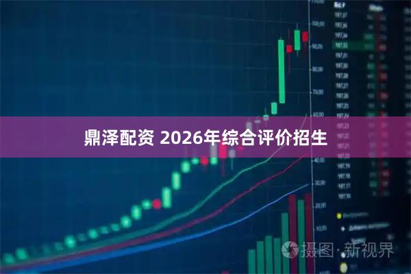 鼎泽配资 2026年综合评价招生