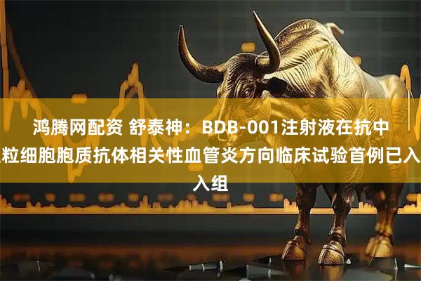 鸿腾网配资 舒泰神：BDB-001注射液在抗中性粒细胞胞质抗体相关性血管炎方向临床试验首例已入组