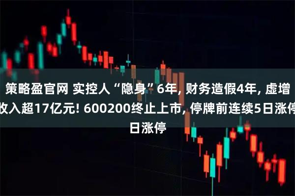 策略盈官网 实控人“隐身”6年, 财务造假4年, 虚增收入超17亿元! 600200终止上市, 停牌前连续5日涨停
