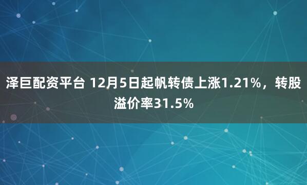 泽巨配资平台 12月5日起帆转债上涨1.21%，转股溢价率31.5%