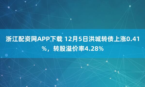 浙江配资网APP下载 12月5日洪城转债上涨0.41%，转股溢价率4.28%