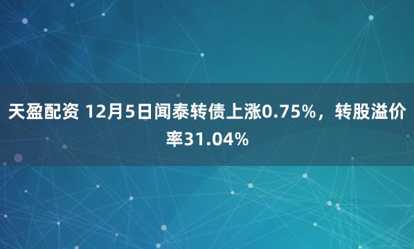 天盈配资 12月5日闻泰转债上涨0.75%，转股溢价率31.04%