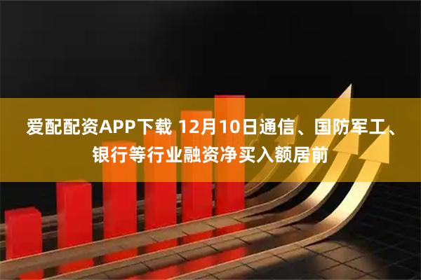爱配配资APP下载 12月10日通信、国防军工、银行等行业融资净买入额居前
