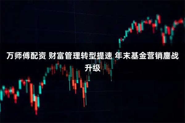 万师傅配资 财富管理转型提速 年末基金营销鏖战升级