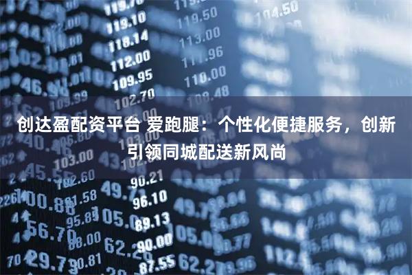 创达盈配资平台 爱跑腿：个性化便捷服务，创新引领同城配送新风尚