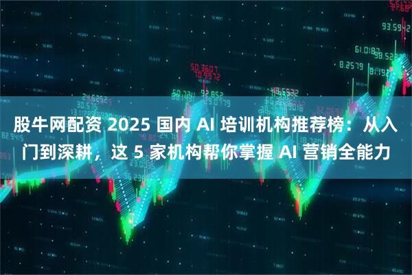 股牛网配资 2025 国内 AI 培训机构推荐榜：从入门到深耕，这 5 家机构帮你掌握 AI 营销全能力