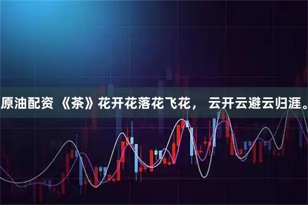 原油配资 《茶》花开花落花飞花， 云开云避云归涯。