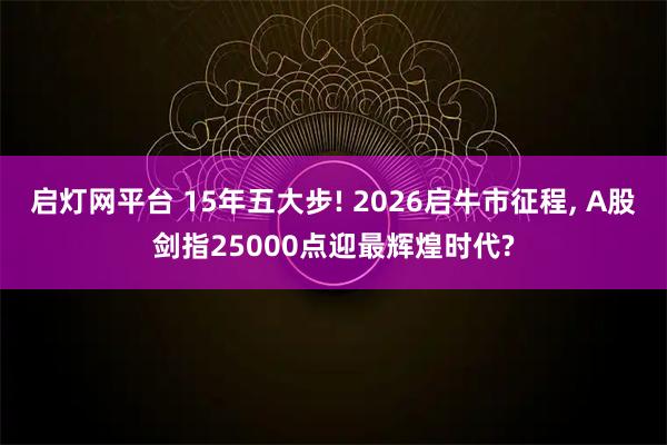 启灯网平台 15年五大步! 2026启牛市征程, A股剑指25000点迎最辉煌时代?