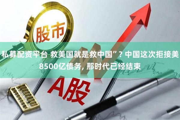 私募配资平台 救美国就是救中国”? 中国这次拒接美8500亿债务, 那时代已经结束
