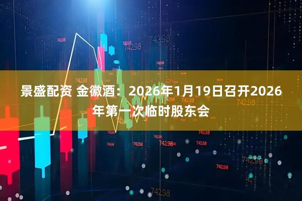 景盛配资 金徽酒：2026年1月19日召开2026年第一次临时股东会