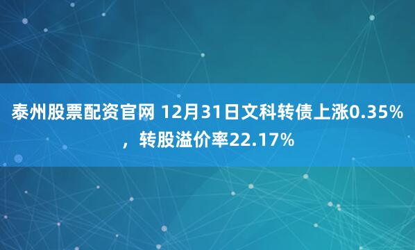 泰州股票配资官网 12月31日文科转债上涨0.35%，转股溢价率22.17%