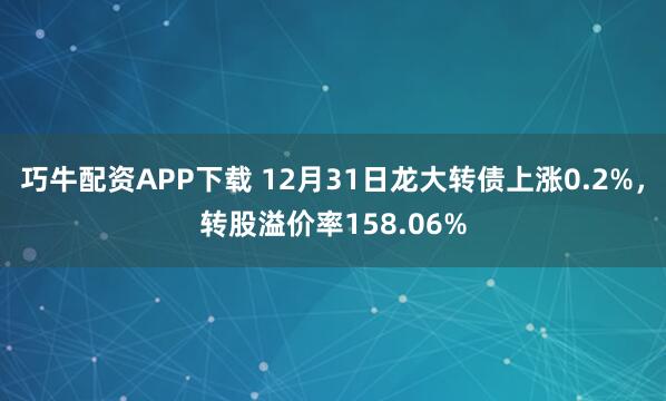巧牛配资APP下载 12月31日龙大转债上涨0.2%，转股溢价率158.06%