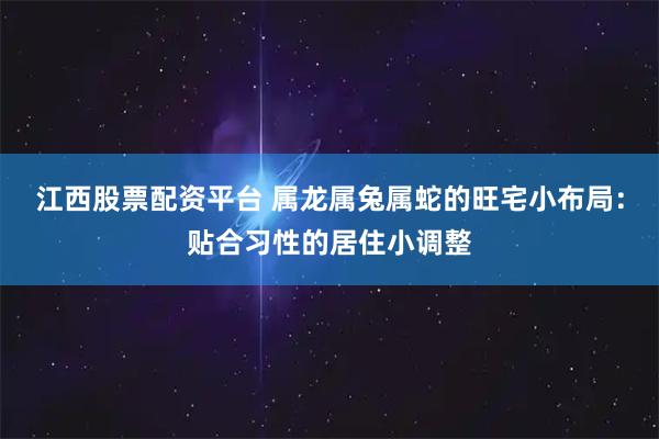 江西股票配资平台 属龙属兔属蛇的旺宅小布局：贴合习性的居住小调整