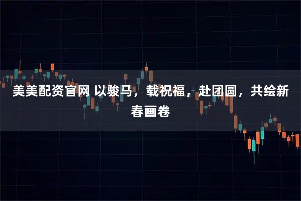 美美配资官网 以骏马，载祝福，赴团圆，共绘新春画卷