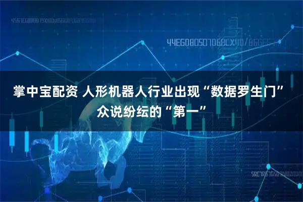 掌中宝配资 人形机器人行业出现“数据罗生门” 众说纷纭的“第一”