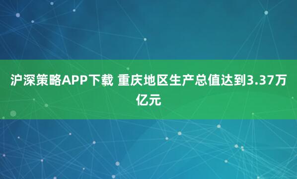 沪深策略APP下载 重庆地区生产总值达到3.37万亿元